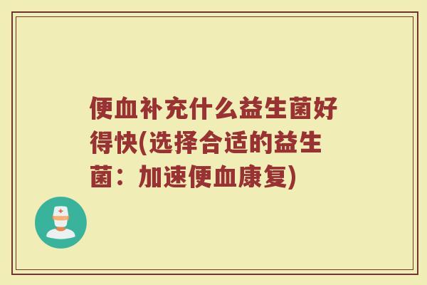 便血补充什么益生菌好得快(选择合适的益生菌:加速便血康复)