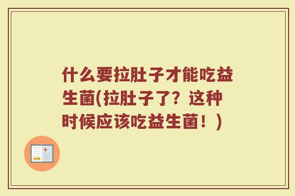 什么要拉肚子才能吃益生菌(拉肚子了?这种时候应该吃益生菌!)