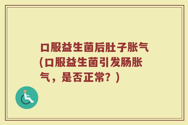 口服益生菌后肚子胀气(口服益生菌引发肠胀气，是否正常？)