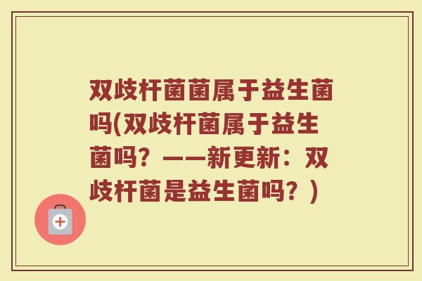 双歧杆菌菌属于益生菌吗(双歧杆菌属于益生菌吗?——新更新:双歧杆菌是益生菌吗?)