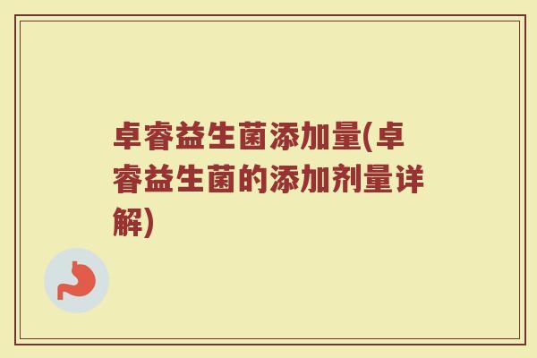 卓睿益生菌添加量(卓睿益生菌的添加剂量详解)