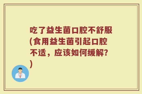 吃了益生菌口腔不舒服(食用益生菌引起口腔不适，应该如何缓解？)