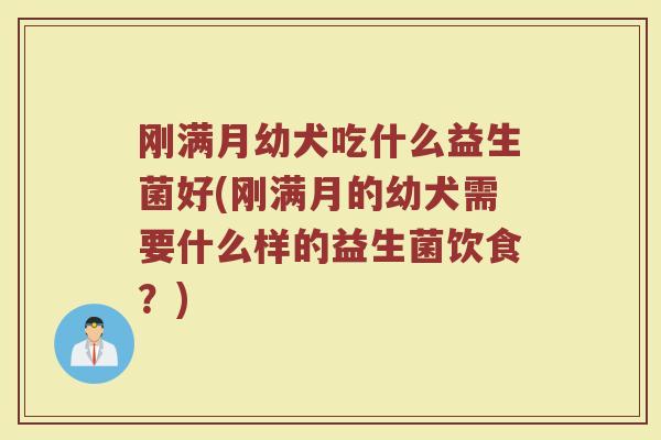 刚满月幼犬吃什么益生菌好(刚满月的幼犬需要什么样的益生菌饮食?)
