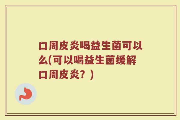口周皮炎喝益生菌可以么(可以喝益生菌缓解口周皮炎？)