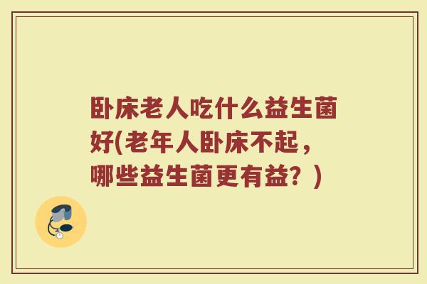 卧床老人吃什么益生菌好(老年人卧床不起，哪些益生菌更有益？)