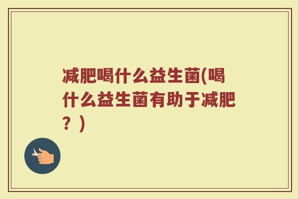 减肥喝什么益生菌(喝什么益生菌有助于减肥？)