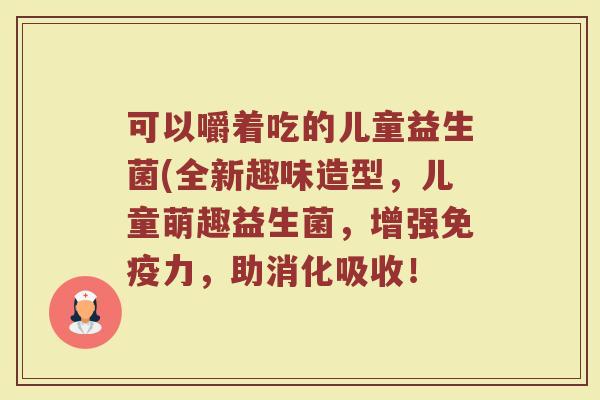 可以嚼着吃的儿童益生菌(全新趣味造型，儿童萌趣益生菌，增强免疫力，助消化吸收！