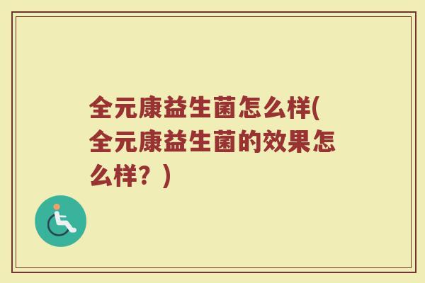 全元康益生菌怎么样(全元康益生菌的效果怎么样?)