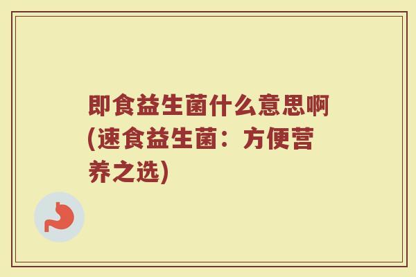 即食益生菌什么意思啊(速食益生菌：方便营养之选)