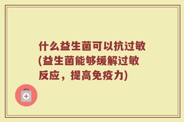 什么益生菌可以抗过敏(益生菌能够缓解过敏反应，提高免疫力)