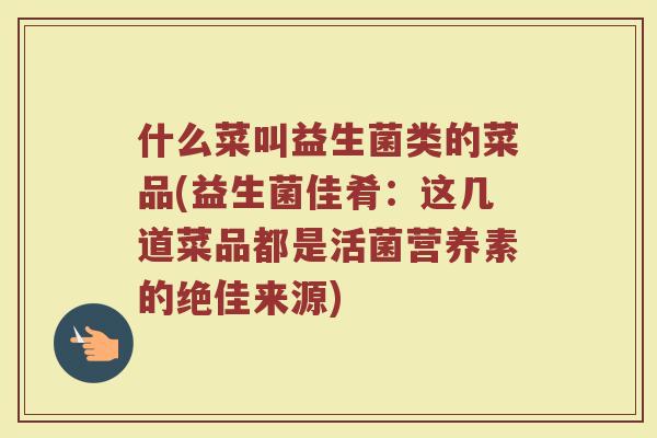什么菜叫益生菌类的菜品(益生菌佳肴：这几道菜品都是活菌营养素的绝佳来源)