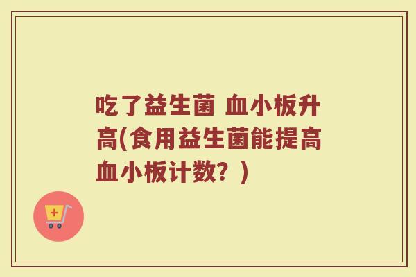 吃了益生菌 血小板升高(食用益生菌能提高血小板计数？)