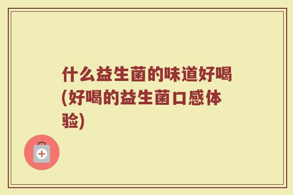 什么益生菌的味道好喝(好喝的益生菌口感体验) 什么益生菌的味道好喝(好喝的益生菌口感体验)