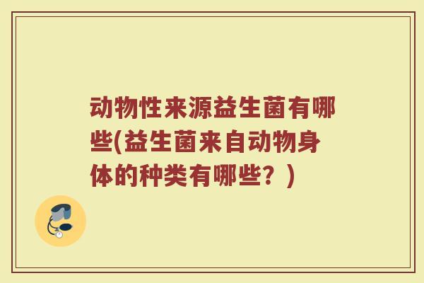 动物性来源益生菌有哪些(益生菌来自动物身体的种类有哪些?)