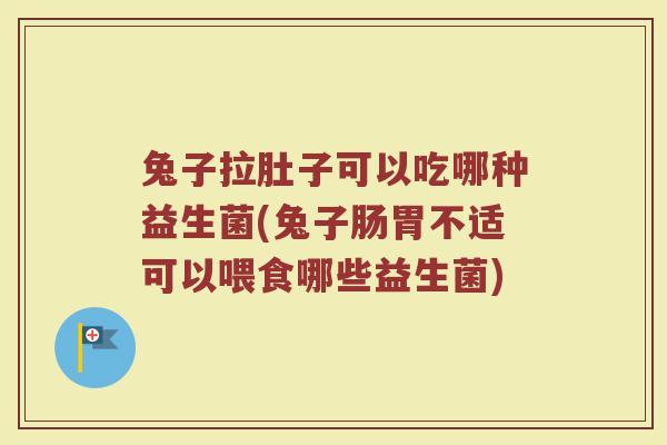 兔子拉肚子可以吃哪种益生菌(兔子肠胃不适可以喂食哪些益生菌)