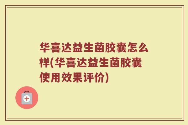 华喜达益生菌胶囊怎么样(华喜达益生菌胶囊使用效果评价)