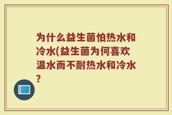 为什么益生菌怕热水和冷水(益生菌为何喜欢温水而不耐热水和冷水?