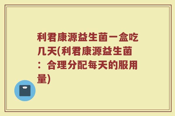 利君康源益生菌一盒吃几天(利君康源益生菌:合理分配每天的服用量)