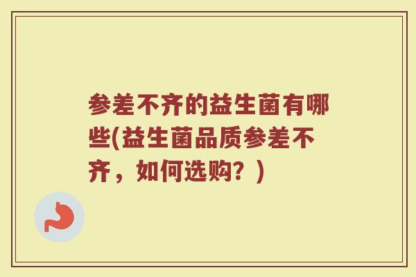 参差不齐的益生菌有哪些(益生菌品质参差不齐,如何选购?)