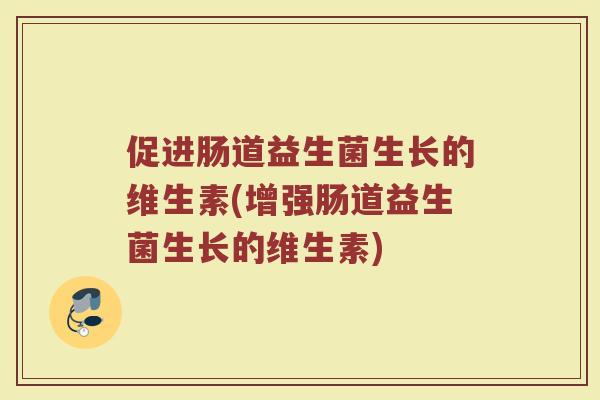 促进肠道益生菌生长的维生素(增强肠道益生菌生长的维生素)