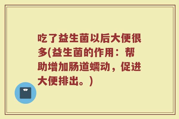 吃了益生菌以后大便很多(益生菌的作用：帮助增加肠道蠕动，促进大便排出。)