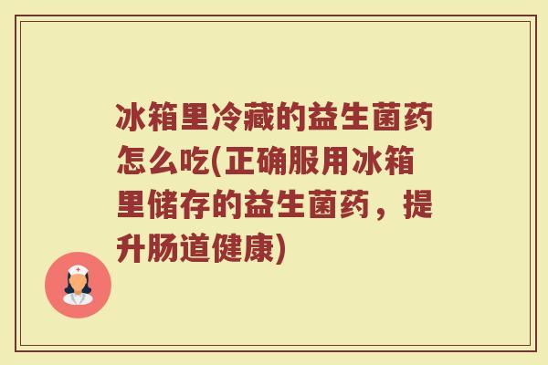 冰箱里冷藏的益生菌药怎么吃(正确服用冰箱里储存的益生菌药，提升肠道健康)