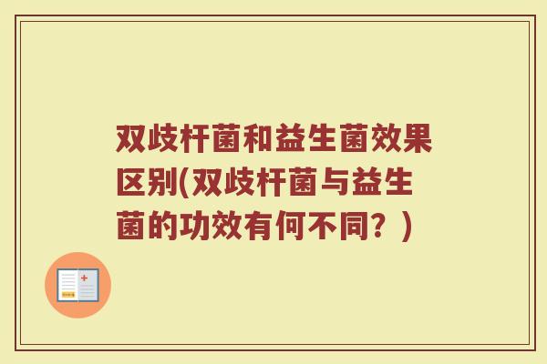 双歧杆菌和益生菌效果区别(双歧杆菌与益生菌的功效有何不同？)