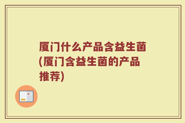 厦门什么产品含益生菌(厦门含益生菌的产品推荐)