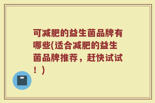 可减肥的益生菌品牌有哪些(适合减肥的益生菌品牌推荐，赶快试试！)
