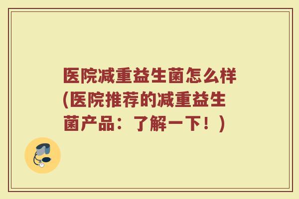 医院减重益生菌怎么样(医院推荐的减重益生菌产品:了解一下!) 医院减重益生菌怎么样(医院推荐的减重益生菌产品:了解一下!)
