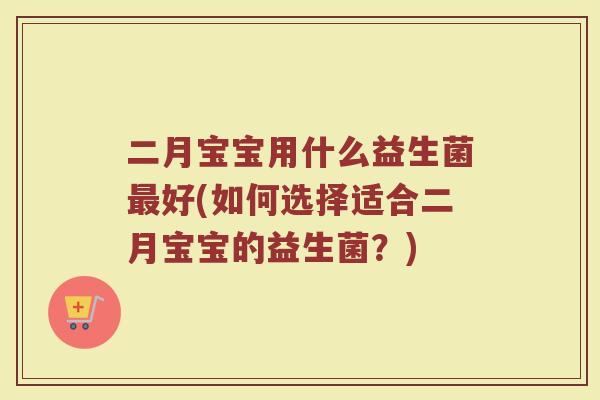 二月宝宝用什么益生菌最好(如何选择适合二月宝宝的益生菌？)
