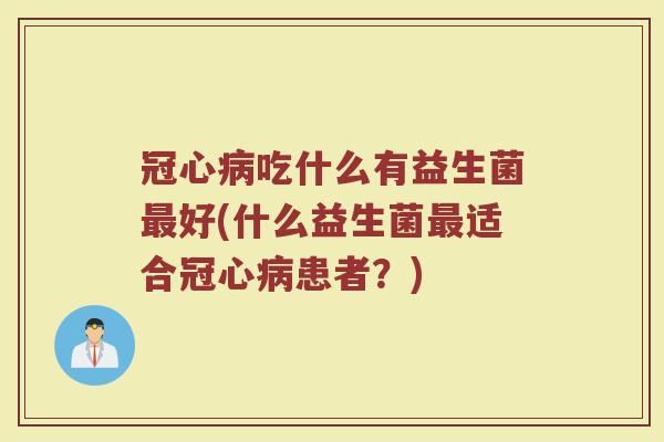 冠心病吃什么有益生菌最好(什么益生菌最适合冠心病患者？)
