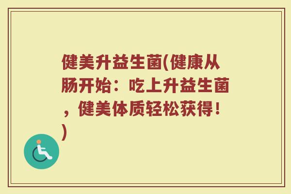 健美升益生菌(健康从肠开始:吃上升益生菌,健美体质轻松获得!)
