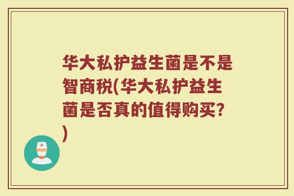华大私护益生菌是不是智商税(华大私护益生菌是否真的值得购买？)
