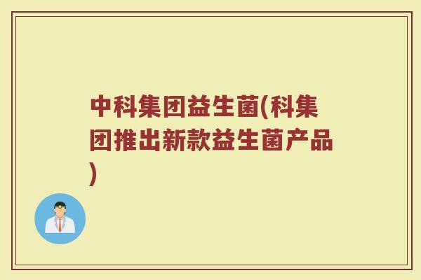 中科集团益生菌(科集团推出新款益生菌产品)