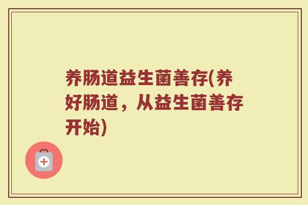 养肠道益生菌善存(养好肠道，从益生菌善存开始)