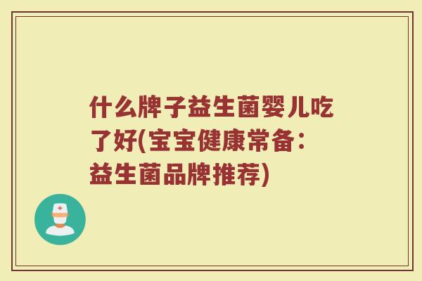 什么牌子益生菌婴儿吃了好(宝宝健康常备:益生菌品牌推荐) 什么牌子益生菌婴儿吃了好(宝宝健康常备:益生菌品牌推荐)