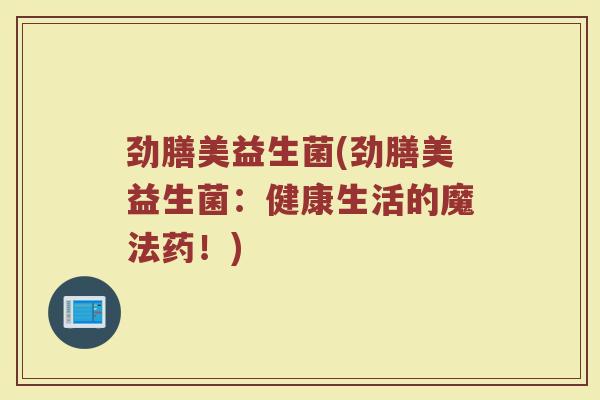 劲膳美益生菌(劲膳美益生菌：健康生活的魔法药！)
