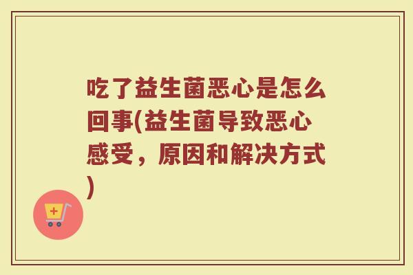 吃了益生菌恶心是怎么回事(益生菌导致恶心感受，原因和解决方式)