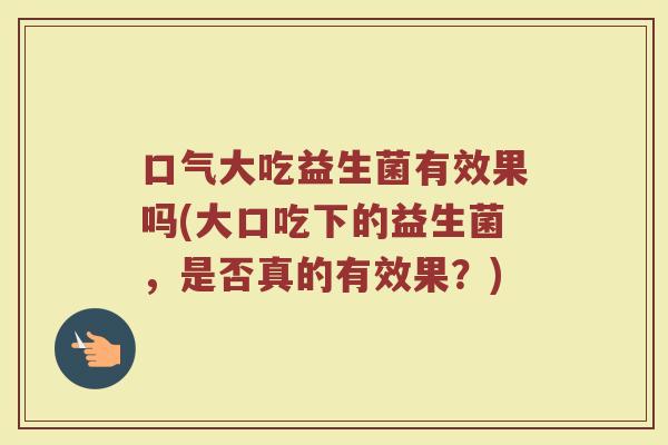 口气大吃益生菌有效果吗(大口吃下的益生菌,是否真的有效果?)
