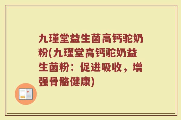 九瑾堂益生菌高钙驼奶粉(九瑾堂高钙驼奶益生菌粉：促进吸收，增强骨骼健康)