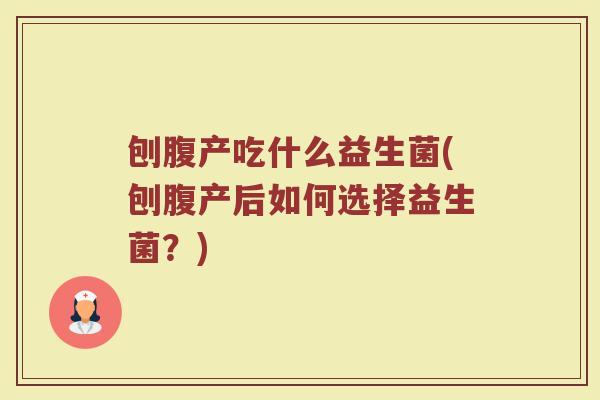 刨腹产吃什么益生菌(刨腹产后如何选择益生菌？)