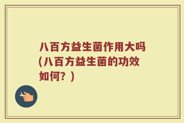 八百方益生菌作用大吗(八百方益生菌的功效如何？)