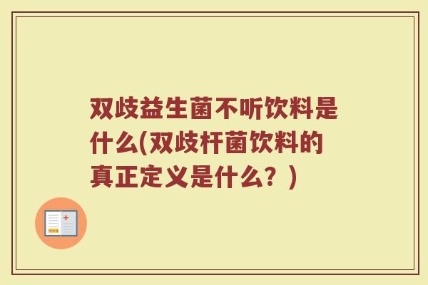 双歧益生菌不听饮料是什么(双歧杆菌饮料的真正定义是什么？)