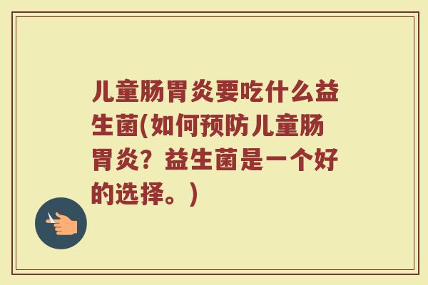儿童肠胃炎要吃什么益生菌(如何预防儿童肠胃炎?益生菌是一个好的选择。)