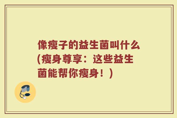 像瘦子的益生菌叫什么(瘦身尊享：这些益生菌能帮你瘦身！)