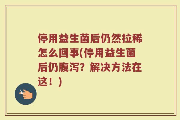 停用益生菌后仍然拉稀怎么回事(停用益生菌后仍腹泻？解决方法在这！)