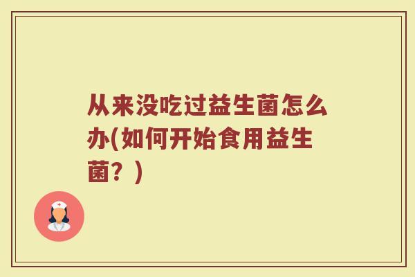 从来没吃过益生菌怎么办(如何开始食用益生菌?)
