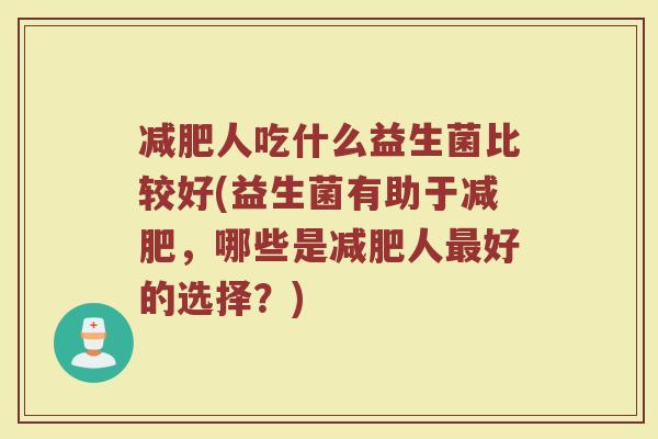 减肥人吃什么益生菌比较好(益生菌有助于减肥,哪些是减肥人最好的选择?)