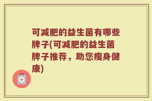 可减肥的益生菌有哪些牌子(可减肥的益生菌牌子推荐,助您瘦身健康)